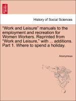 "Work and Leisure" manuals to the employment and recreation for Women Workers. Reprinted from "Work and Leisure," with ... additions. Part 1. Where to spend a holiday
