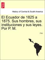 El Ecuador de 1825 a 1875. Sus hombres, sus instituciones y sus leyes. Por P. M
