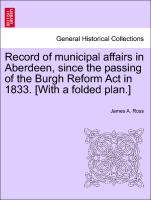 Record of municipal affairs in Aberdeen, since the passing of the Burgh Reform Act in 1833. [With a folded plan.]