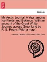 My Arctic Journal. A Year among Ice-Fields and Eskimos. With an account of the Great White Journey across Greenland by R. E. Peary. [With a map.]