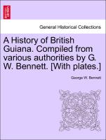 A History of British Guiana. Compiled from various authorities by G. W. Bennett. [With plates.]