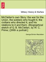 McClellan's own Story: the war for the Union, the soldiers who fought it, the civilians who directed it, and his relations to it and them. (Biographical sketch of G. B. McClellan, by W. C. Prime.) [With a portrait.]