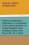 American Lutheranism Vindicated, or, Examination of the Lutheran Symbols, on Certain Disputed Topics Including a Reply to the Plea of Rev. W. J. Mann