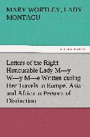 Letters of the Right Honourable Lady M¿y W¿y M¿e Written during Her Travels in Europe, Asia and Africa to Persons of Distinction, Men of Letters, &c. in Different Parts of Europe