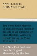 Ten Years' Exile Memoirs of That Interesting Period of the Life of the Baroness De Stael-Holstein, Written by Herself, during the Years 1810, 1811, 1812, and 1813, and Now First Published from the Original Manuscript, by Her Son