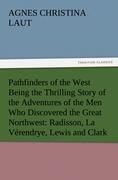 Pathfinders of the West Being the Thrilling Story of the Adventures of the Men Who Discovered the Great Northwest: Radisson, La Vérendrye, Lewis and Clark