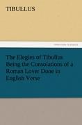 The Elegies of Tibullus Being the Consolations of a Roman Lover Done in English Verse