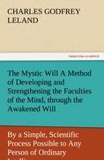 The Mystic Will A Method of Developing and Strengthening the Faculties of the Mind, through the Awakened Will, by a Simple, Scientific Process Possible to Any Person of Ordinary Intelligence