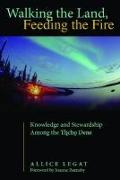 Walking the Land, Feeding the Fire: Knowledge and Stewardship Among the Tlicho Dene