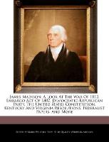 James Madison, A Look at the War of 1812, Embargo Act of 1807, Democratic-Republican Party, the United States Constitution, Kentucky and Virginia Reso