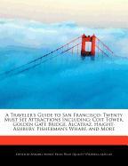 A Traveler's Guide to San Francisco: Twenty Must See Attractions Including: Coit Tower, Golden Gate Bridge, Alcatraz, Haight-Ashbury, Fisherman's Wh