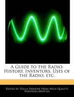 A Guide to the Radio: History, Inventors, Uses of the Radio, Etc