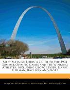 Meet Me in St. Louis: A Guide to the 1904 Summer Olympic Games and the Winning Athletes, Including George Eyser, Harry Hillman, Ray Ewry and