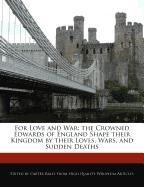 For Love and War: The Crowned Edwards of England Shape Their Kingdom by Their Loves, Wars, and Sudden Deaths