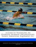 A Guide to Triathlons: An Overview, Ironman, Organizations, Events, Variations, Equipment, Etc