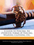 A Guide to Fencing: An Overview, Forms of Fencing, Weapons, Clothing, Etc