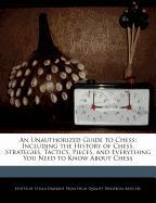 An Unauthorized Guide to Chess: Including the History of Chess, Strategies, Tactics, Pieces, and Everything You Need to Know about Chess