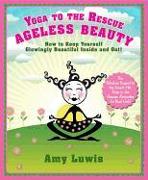 Yoga to the Rescue: Ageless Beauty: How to Keep Yourself Glowingly Beautiful Inside and Out!