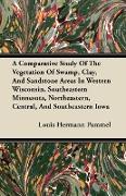 A Comparative Study of the Vegetation of Swamp, Clay, and Sandstone Areas in Western Wisconsin, Southeastern Minnesota, Northeastern, Central, and S