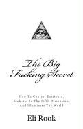 The Big Fucking Secret: How to Control Existence, Kick Ass in the Fifth Dimension, and Illuminate the World