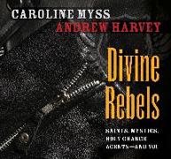 Divine Rebels: Saints, Mystics, Holy Change Agents--And You