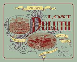 Lost Duluth: Landmarks, Industries, Buildings, Homes and the Neighborhoods in Which They Stood