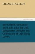 The Golden Fountain or, The Soul's Love for God. Being some Thoughts and Confessions of One of His Lovers