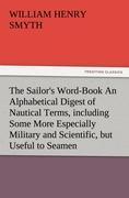 The Sailor's Word-Book An Alphabetical Digest of Nautical Terms, including Some More Especially Military and Scientific, but Useful to Seamen, as well as Archaisms of Early Voyagers, etc