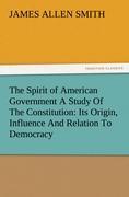 The Spirit of American Government A Study Of The Constitution: Its Origin, Influence And Relation To Democracy