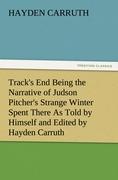 Track's End Being the Narrative of Judson Pitcher's Strange Winter Spent There As Told by Himself and Edited by Hayden Carruth Including an Accurate Account of His Numerous Adventures, and the Facts Concerning His Several Surprising Escapes from Deat