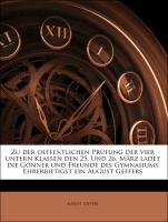 Zu der oeffentlichen Prüfung der vier untern Klassen den 25. Und 26. März ladet die Gönner und Freunde des Gymnasiums Ehrerbietigst ein August Geffers