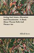 Acting and Actors, Elocution and Elocutionists - A Book about Theater Folk and Theater Art