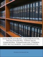 Elektroplattirung, Galvanoplastik, Metallpolirung: Vernickeln, Verkupfern, Vermessingen, Veriren der Metallwaren, Galvanoplastik