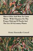 Water-Lilies and How to Grow Them - With Chapters on the Proper Making of Ponds and the Use of Accessory Plants