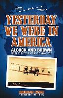 Yesterday We Were in America: Alcock and Brown: First to Fly the Atlantic Non-Stop