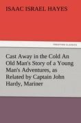 Cast Away in the Cold An Old Man's Story of a Young Man's Adventures, as Related by Captain John Hardy, Mariner