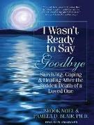 I Wasn't Ready to Say Goodbye: Surviving, Coping & Healing After the Sudden Death of a Loved One