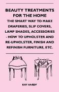 Beauty Treatments For The Home - The Smart Way To Make Draperies, Slip Covers, Lamp Shades, Accessories - How To Upholster And Re-Upholster, Finish And Refinish Furniture, Etc