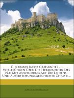 D. Johann Jacob Griesbach's ...: Vorlesungen Über Die Hermeneutik Des N.t. Mit Anwendung Auf Die Leidens- Und Auferstehungsgeschichte Christi