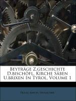 Beyträge Z.geschichte D.bischöfl. Kirche Säben U.brixen In Tyrol, Volume 1