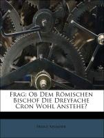 Frag: Ob Dem Römischen Bischof Die Dreyfache Cron Wohl Anstehe?