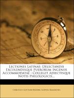 Lectiones Latinae: Delectandis Excolendisque Puerorum Ingeniis Accommodatae : Collegit Adiectisque Notis Philologicis