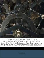 Amtliche Sammlung Der Ältern Eidgenössischen Abschiede, [1291-1420]: Mit Den Ewigen Bünden, Den Friedbriefen Und Andern Hauptverträgen Als Beilagen