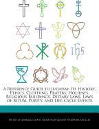 A Reference Guide to Judaism: Its History, Ethics, Clothing, Prayers, Holidays, Religious Buildings, Dietary Laws, Laws of Ritual Purity, and Life-C