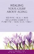 Healing Your Grief about Aging: 100 Practical Ideas on Growing Older with Confidence, Meaning and Grace