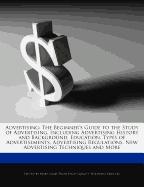 Advertising: The Beginner's Guide to the Study of Advertising, Including Advertising History and Background, Education, Types of Ad