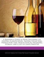 A Reference Guide to Wine Including Its History, Classification, Tasting, Collecting, Production, Uses, Health Effects, Packaging, Storage, and a Li