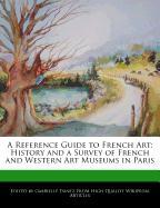 A Reference Guide to French Art: History and a Survey of French and Western Art Museums in Paris