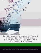 The History of Blues Music Book 3: Blues in the 60's and 70's Era Including the British Blues and Texas Blues Sub Genres