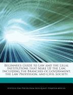 Beginner's Guide to Law and the Legal Institutions That Make Up the Law, Including the Branches of Government, the Law Profession, and Civil Society